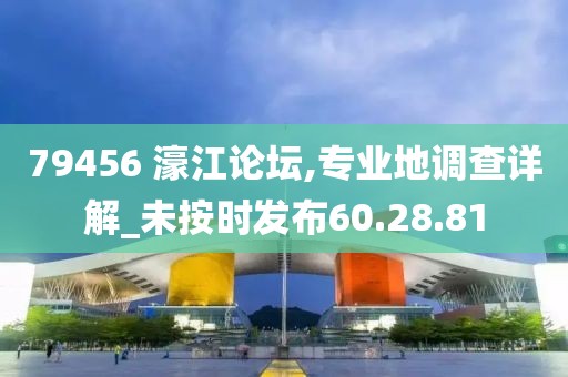 79456 濠江論壇,專業(yè)地調(diào)查詳解_未按時(shí)發(fā)布60.28.81