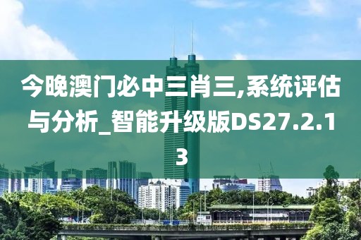 今晚澳門必中三肖三,系統(tǒng)評(píng)估與分析_智能升級(jí)版DS27.2.13