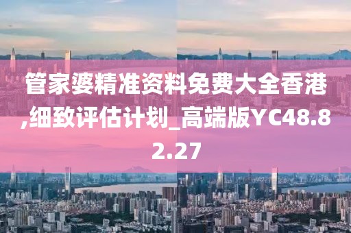 管家婆精準(zhǔn)資料免費大全香港,細致評估計劃_高端版YC48.82.27