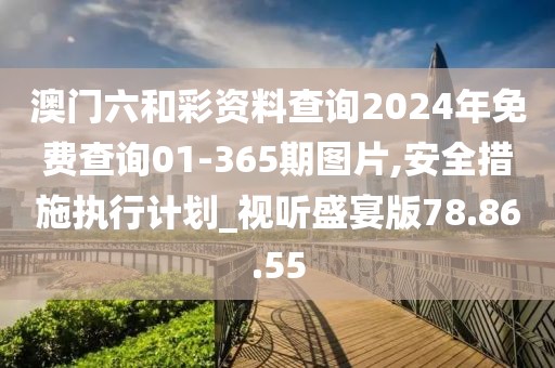 澳門六和彩資料查詢2024年免費查詢01-365期圖片,安全措施執(zhí)行計劃_視聽盛宴版78.86.55