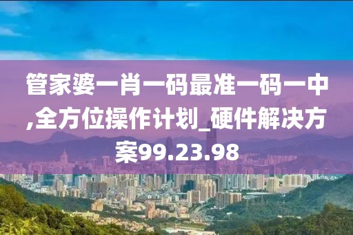 管家婆一肖一碼最準(zhǔn)一碼一中,全方位操作計(jì)劃_硬件解決方案99.23.98