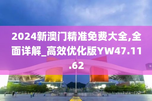 2024新澳門精準(zhǔn)免費(fèi)大全,全面詳解_高效優(yōu)化版YW47.11.62