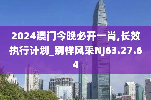 2024澳門今晚必開一肖,長效執(zhí)行計劃_別樣風采NJ63.27.64