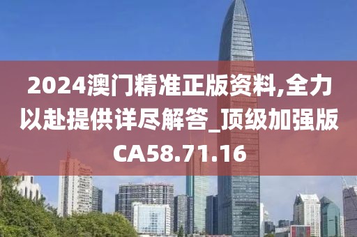 2024澳門精準(zhǔn)正版資料,全力以赴提供詳盡解答_頂級(jí)加強(qiáng)版CA58.71.16