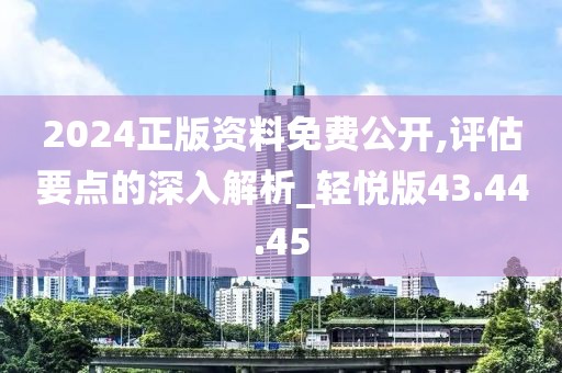 2024正版資料免費公開,評估要點的深入解析_輕悅版43.44.45