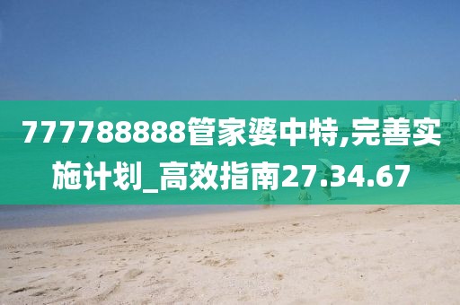 777788888管家婆中特,完善實施計劃_高效指南27.34.67