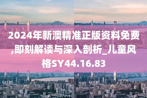 2024年新澳精準(zhǔn)正版資料免費,即刻解讀與深入剖析_兒童風(fēng)格SY44.16.83