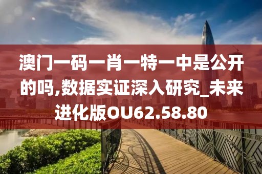 澳門一碼一肖一特一中是公開的嗎,數(shù)據(jù)實證深入研究_未來進化版OU62.58.80