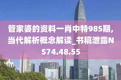 管家婆的資料一肖中特985期,當代解析概念解讀_書稿泄露NS74.48.55