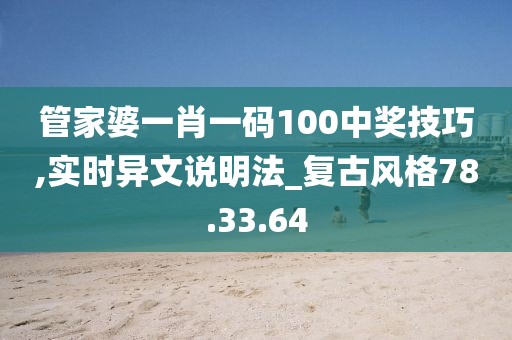 管家婆一肖一碼100中獎技巧,實時異文說明法_復古風格78.33.64