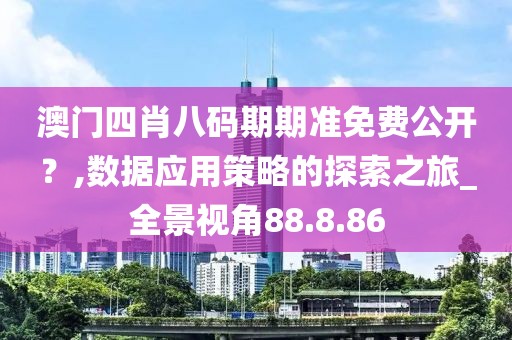 澳門四肖八碼期期準免費公開？,數(shù)據(jù)應(yīng)用策略的探索之旅_全景視角88.8.86