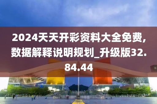 2024天天開彩資料大全免費,數(shù)據(jù)解釋說明規(guī)劃_升級版32.84.44