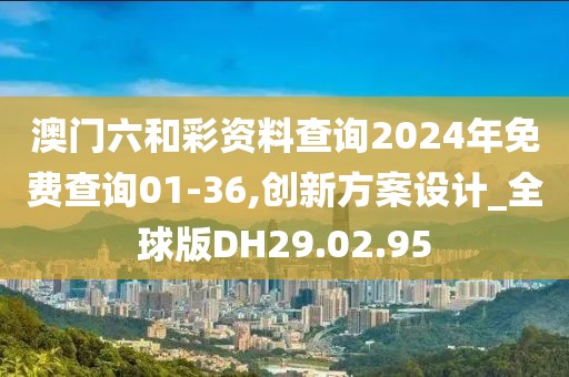 澳門六和彩資料查詢2024年免費(fèi)查詢01-36,創(chuàng)新方案設(shè)計(jì)_全球版DH29.02.95