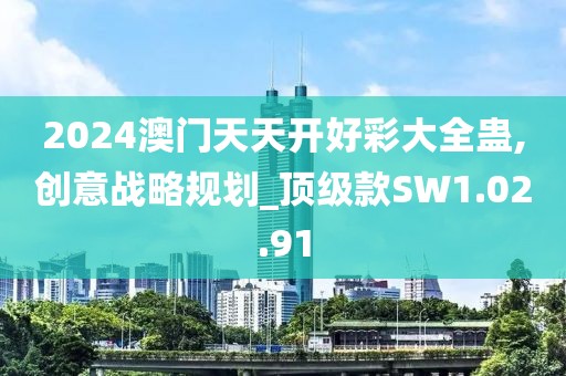 2024澳門天天開好彩大全蠱,創(chuàng)意戰(zhàn)略規(guī)劃_頂級款SW1.02.91