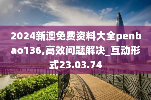 2024新澳免費(fèi)資料大全penbao136,高效問題解決_互動(dòng)形式23.03.74