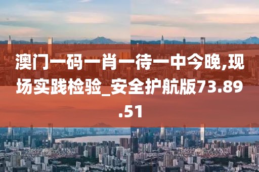 澳門一碼一肖一待一中今晚,現(xiàn)場實踐檢驗_安全護航版73.89.51