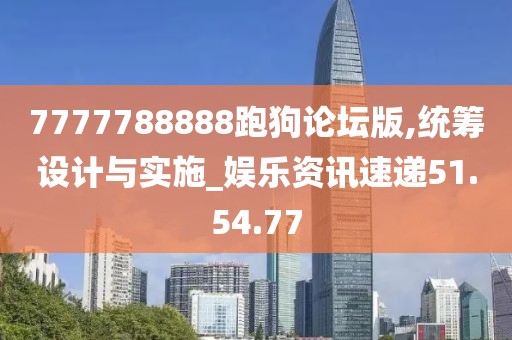 7777788888跑狗論壇版,統(tǒng)籌設(shè)計(jì)與實(shí)施_娛樂資訊速遞51.54.77