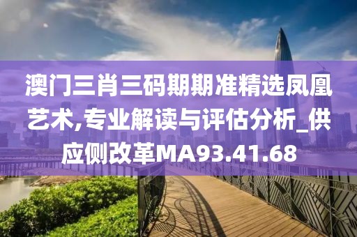 澳門三肖三碼期期準精選鳳凰藝術(shù),專業(yè)解讀與評估分析_供應(yīng)側(cè)改革MA93.41.68