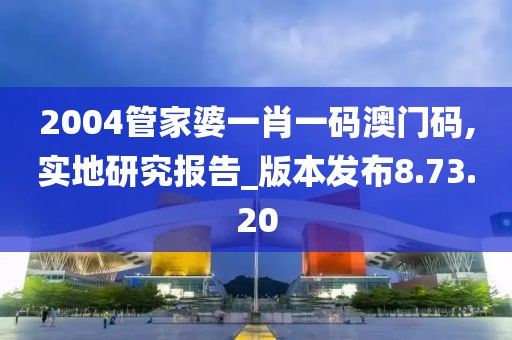 2004管家婆一肖一碼澳門碼,實地研究報告_版本發(fā)布8.73.20