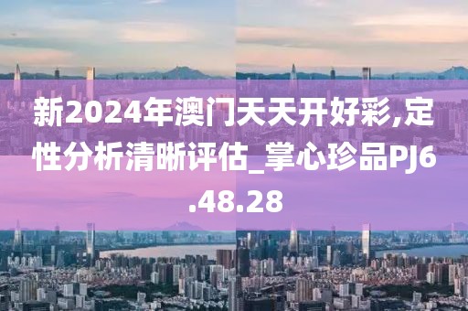 新2024年澳門天天開好彩,定性分析清晰評估_掌心珍品PJ6.48.28