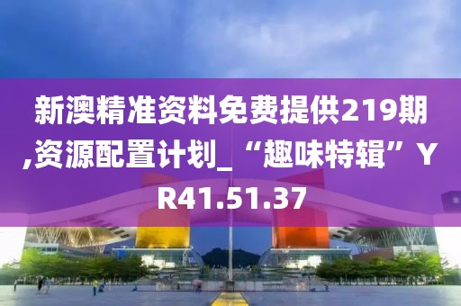 新澳精準(zhǔn)資料免費(fèi)提供219期,資源配置計(jì)劃_“趣味特輯”YR41.51.37