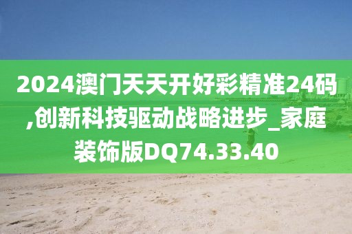 2024澳門天天開好彩精準24碼,創(chuàng)新科技驅(qū)動戰(zhàn)略進步_家庭裝飾版DQ74.33.40