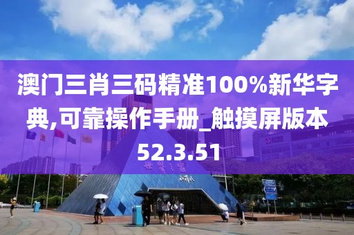 澳門三肖三碼精準100%新華字典,可靠操作手冊_觸摸屏版本52.3.51