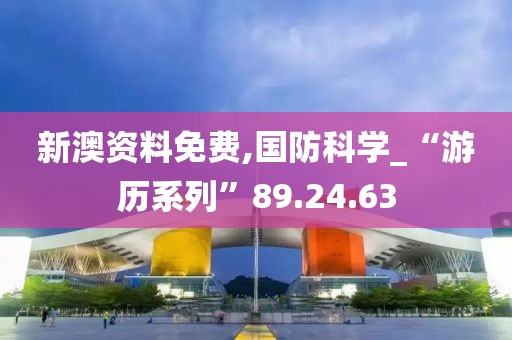 新澳資料免費,國防科學_“游歷系列”89.24.63