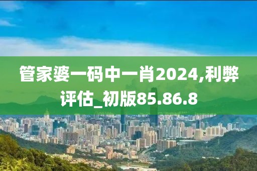 管家婆一碼中一肖2024,利弊評估_初版85.86.8