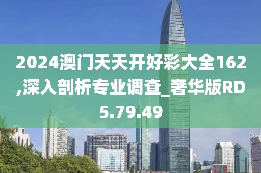 2024澳門天天開好彩大全162,深入剖析專業(yè)調(diào)查_奢華版RD5.79.49