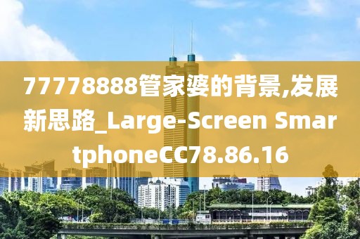 77778888管家婆的背景,發(fā)展新思路_Large-Screen SmartphoneCC78.86.16