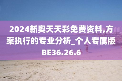 2024新奧天天彩免費(fèi)資料,方案執(zhí)行的專業(yè)分析_個(gè)人專屬版BE36.26.6