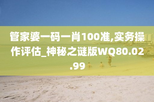 管家婆一碼一肖100準(zhǔn),實務(wù)操作評估_神秘之謎版WQ80.02.99