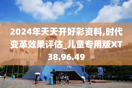 2024年天天開(kāi)好彩資料,時(shí)代變革效果評(píng)估_兒童專(zhuān)用版XT38.96.49