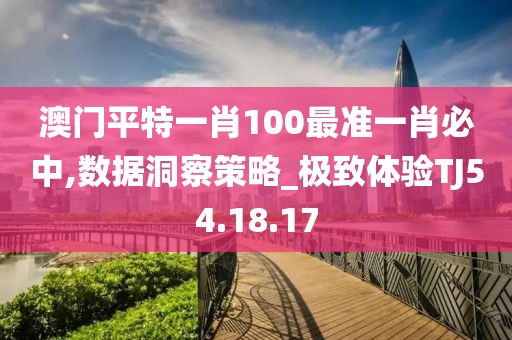 澳門平特一肖100最準(zhǔn)一肖必中,數(shù)據(jù)洞察策略_極致體驗TJ54.18.17