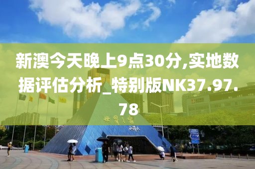 新澳今天晚上9點30分,實地數(shù)據(jù)評估分析_特別版NK37.97.78