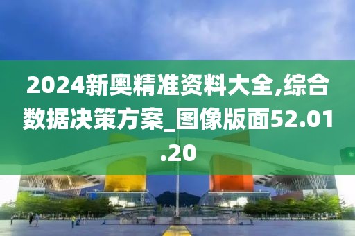 2024新奧精準資料大全,綜合數(shù)據(jù)決策方案_圖像版面52.01.20