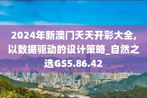 2024年新澳門天天開彩大全,以數(shù)據(jù)驅動的設計策略_自然之選GS5.86.42