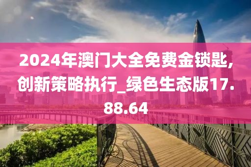 2024年澳門(mén)大全免費(fèi)金鎖匙,創(chuàng)新策略執(zhí)行_綠色生態(tài)版17.88.64