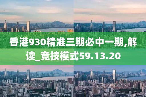 香港930精準(zhǔn)三期必中一期,解讀_競(jìng)技模式59.13.20