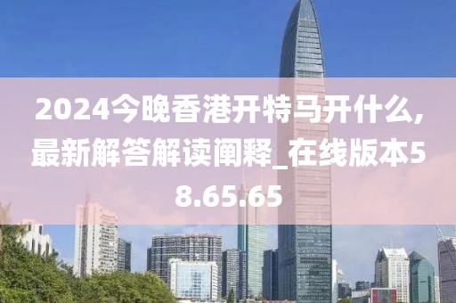 2024今晚香港開特馬開什么,最新解答解讀闡釋_在線版本58.65.65