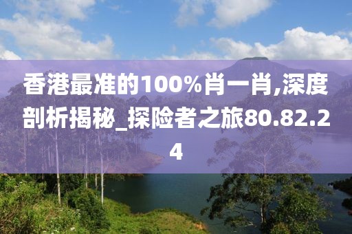 香港最準(zhǔn)的100%肖一肖,深度剖析揭秘_探險(xiǎn)者之旅80.82.24