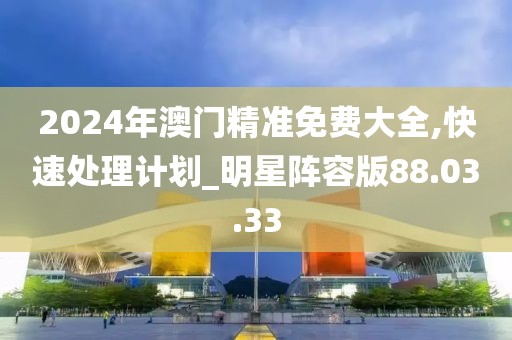 2024年澳門精準(zhǔn)免費(fèi)大全,快速處理計(jì)劃_明星陣容版88.03.33