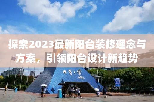 探索2023最新陽臺(tái)裝修理念與方案，引領(lǐng)陽臺(tái)設(shè)計(jì)新趨勢