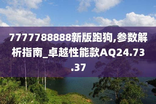 7777788888新版跑狗,參數(shù)解析指南_卓越性能款A(yù)Q24.73.37