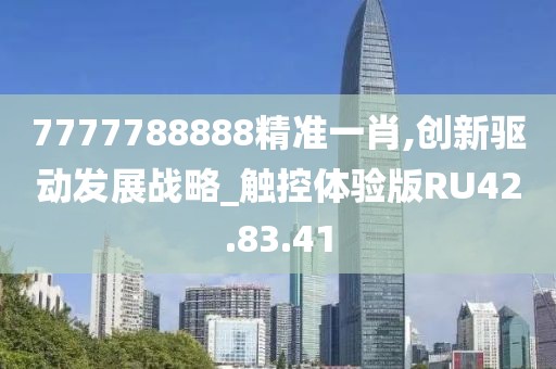 7777788888精準(zhǔn)一肖,創(chuàng)新驅(qū)動(dòng)發(fā)展戰(zhàn)略_觸控體驗(yàn)版RU42.83.41