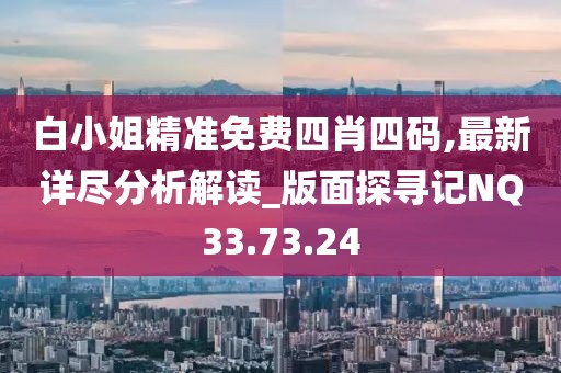 白小姐精準免費四肖四碼,最新詳盡分析解讀_版面探尋記NQ33.73.24