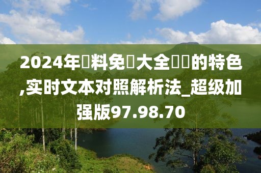 2024年資料免費(fèi)大全優(yōu)勢(shì)的特色,實(shí)時(shí)文本對(duì)照解析法_超級(jí)加強(qiáng)版97.98.70