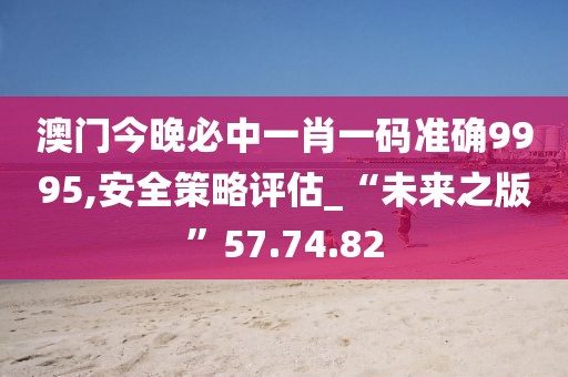 澳門今晚必中一肖一碼準確9995,安全策略評估_“未來之版”57.74.82