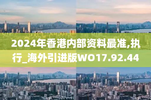 2024年香港內(nèi)部資料最準(zhǔn),執(zhí)行_海外引進(jìn)版WO17.92.44